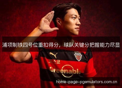浦项制铁四号位重扣得分，球队关键分把握能力尽显