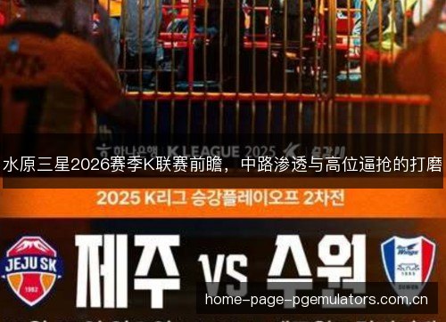 水原三星2026赛季K联赛前瞻，中路渗透与高位逼抢的打磨